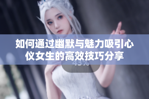 如何通过幽默与魅力吸引心仪女生的高效技巧分享