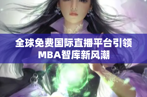 全球免费国际直播平台引领MBA智库新风潮