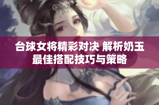 台球女将精彩对决 解析奶玉最佳搭配技巧与策略