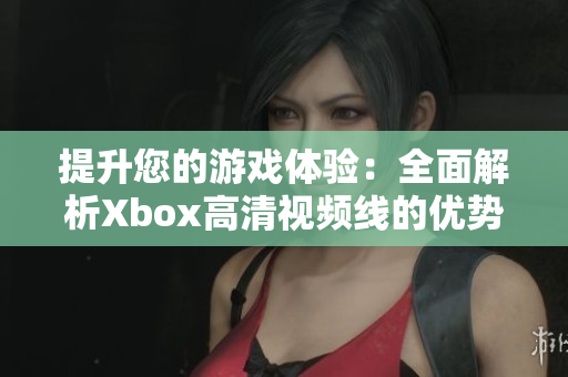 提升您的游戏体验：全面解析Xbox高清视频线的优势与选择指南