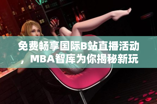 免费畅享国际B站直播活动，MBA智库为你揭秘新玩法