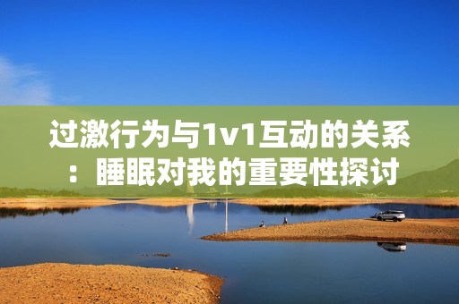 过激行为与1v1互动的关系：睡眠对我的重要性探讨