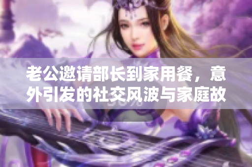 老公邀请部长到家用餐，意外引发的社交风波与家庭故事