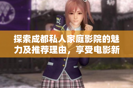 探索成都私人家庭影院的魅力及推荐理由，享受电影新体验