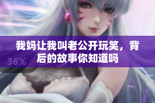 我妈让我叫老公开玩笑，背后的故事你知道吗