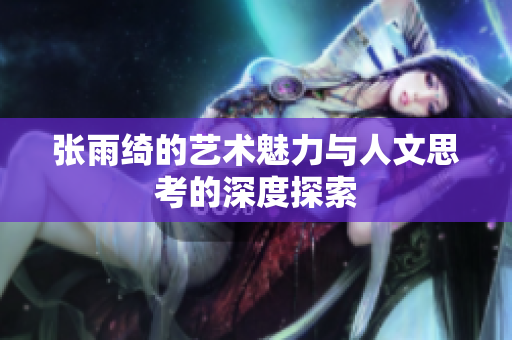 张雨绮的艺术魅力与人文思考的深度探索
