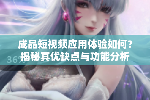 成品短视频应用体验如何？揭秘其优缺点与功能分析