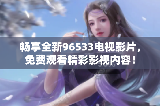畅享全新96533电视影片，免费观看精彩影视内容！