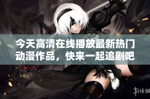 今天高清在线播放最新热门动漫作品，快来一起追剧吧！