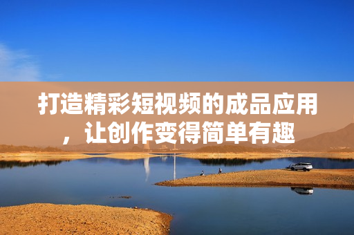打造精彩短视频的成品应用，让创作变得简单有趣