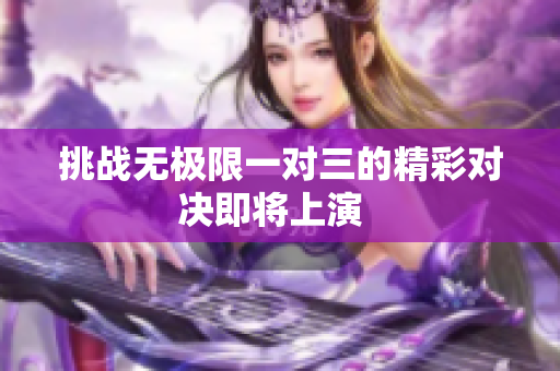 挑战无极限一对三的精彩对决即将上演  
