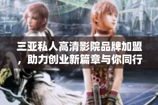 三亚私人高清影院品牌加盟，助力创业新篇章与你同行