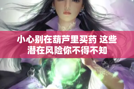 小心别在葫芦里买药 这些潜在风险你不得不知