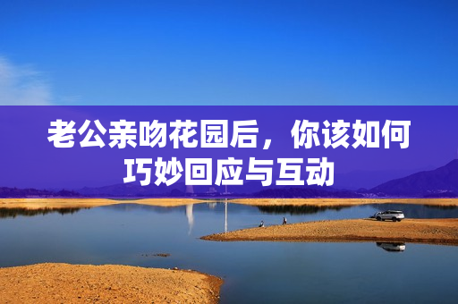 老公亲吻花园后，你该如何巧妙回应与互动