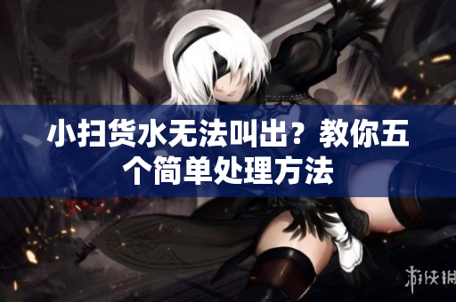 小扫货水无法叫出？教你五个简单处理方法
