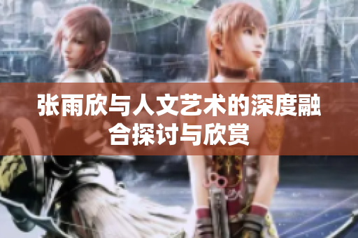 张雨欣与人文艺术的深度融合探讨与欣赏