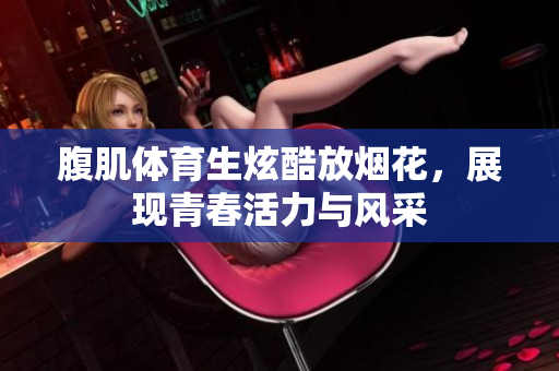 腹肌体育生炫酷放烟花，展现青春活力与风采