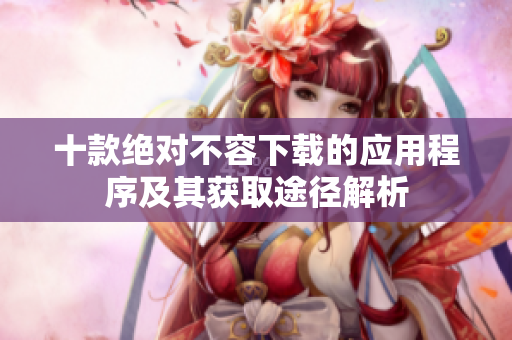 十款绝对不容下载的应用程序及其获取途径解析