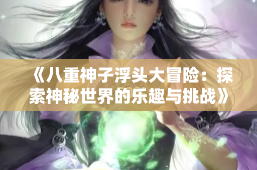 《八重神子浮头大冒险：探索神秘世界的乐趣与挑战》