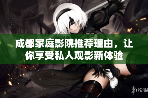 成都家庭影院推荐理由，让你享受私人观影新体验