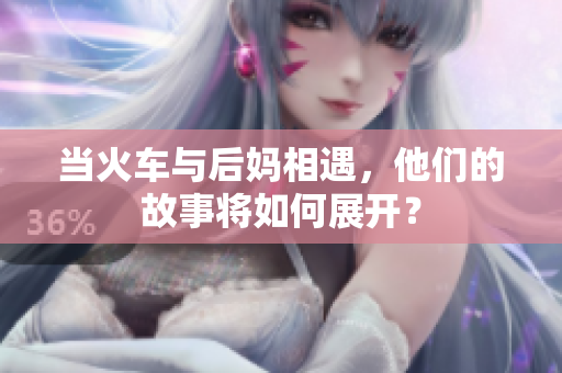 当火车与后妈相遇，他们的故事将如何展开？