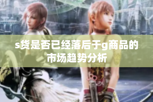 s货是否已经落后于g商品的市场趋势分析