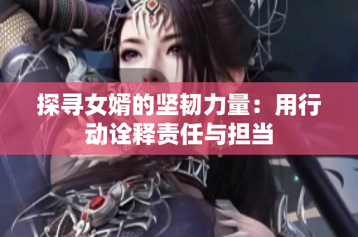 探寻女婿的坚韧力量：用行动诠释责任与担当