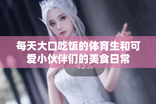 每天大口吃饭的体育生和可爱小伙伴们的美食日常