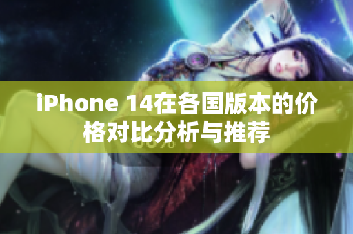 iPhone 14在各国版本的价格对比分析与推荐