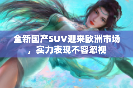 全新国产SUV迎来欧洲市场，实力表现不容忽视