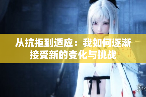 从抗拒到适应：我如何逐渐接受新的变化与挑战