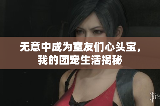 无意中成为室友们心头宝，我的团宠生活揭秘