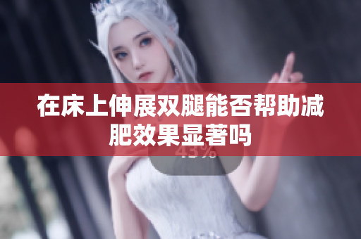 在床上伸展双腿能否帮助减肥效果显著吗