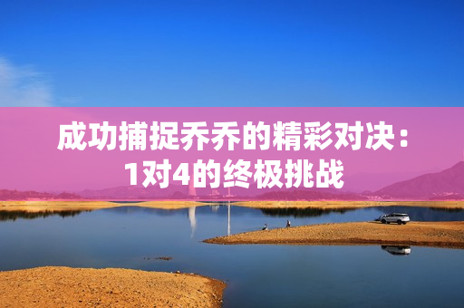 成功捕捉乔乔的精彩对决：1对4的终极挑战