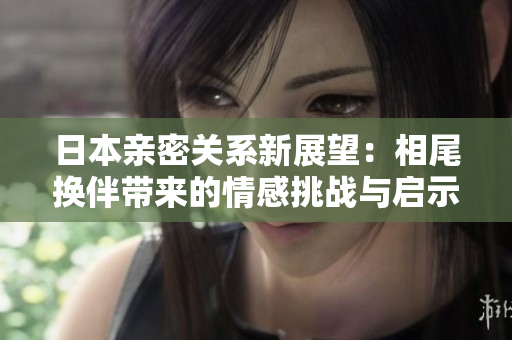 日本亲密关系新展望：相尾换伴带来的情感挑战与启示