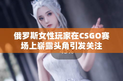 俄罗斯女性玩家在CSGO赛场上崭露头角引发关注
