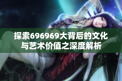 探索696969大背后的文化与艺术价值之深度解析
