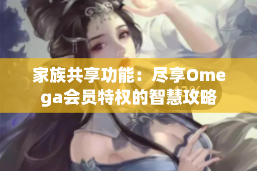 家族共享功能：尽享Omega会员特权的智慧攻略
