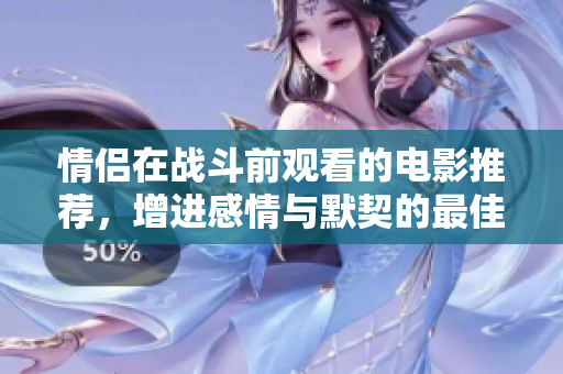 情侣在战斗前观看的电影推荐，增进感情与默契的最佳选择