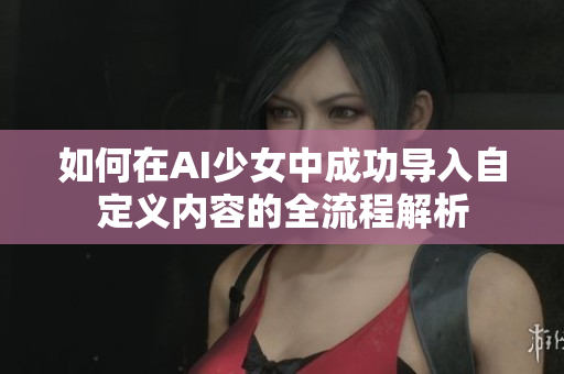 如何在AI少女中成功导入自定义内容的全流程解析