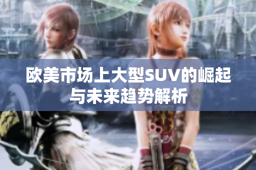 欧美市场上大型SUV的崛起与未来趋势解析
