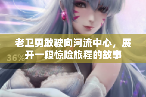 老卫勇敢驶向河流中心，展开一段惊险旅程的故事