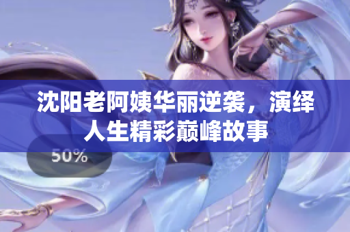 沈阳老阿姨华丽逆袭，演绎人生精彩巅峰故事