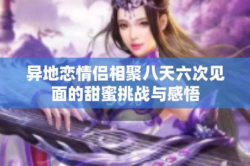 异地恋情侣相聚八天六次见面的甜蜜挑战与感悟