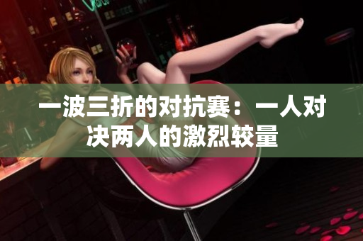 一波三折的对抗赛：一人对决两人的激烈较量