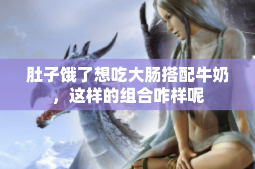 肚子饿了想吃大肠搭配牛奶，这样的组合咋样呢