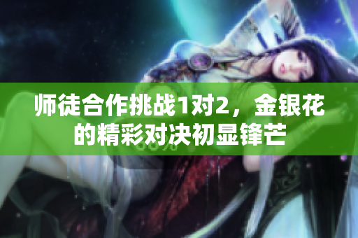 师徒合作挑战1对2，金银花的精彩对决初显锋芒