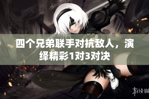 四个兄弟联手对抗敌人，演绎精彩1对3对决