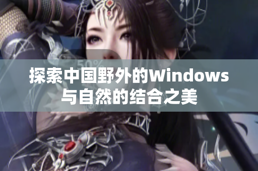 探索中国野外的Windows与自然的结合之美
