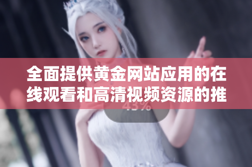 全面提供黄金网站应用的在线观看和高清视频资源的推荐
